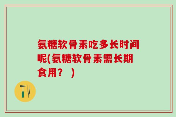 氨糖软骨素吃多长时间呢(氨糖软骨素需长期食用？ )-第1张图片-氨糖科普网