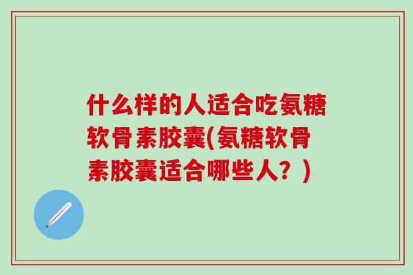 什么样的人适合吃氨糖软骨素胶囊(氨糖软骨素胶囊适合哪些人？)-第1张图片-氨糖科普网