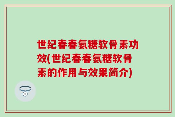 世纪春春氨糖软骨素功效(世纪春春氨糖软骨素的作用与效果简介)-第1张图片-氨糖科普网