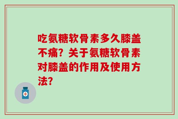 吃氨糖软骨素多久膝盖不痛?关于氨糖软骨素对膝盖的作用及使用方法?-第1张图片-氨糖科普网 吃氨糖软骨素多久膝盖不痛?关于氨糖软骨素对膝盖的作用及使用方法?-第1张图片-氨糖科普网