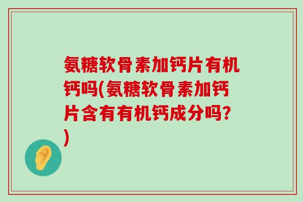 氨糖软骨素加钙片有机钙吗(氨糖软骨素加钙片含有有机钙成分吗?)-第1张图片-氨糖科普网 氨糖软骨素加钙片有机钙吗(氨糖软骨素加钙片含有有机钙成分吗?)-第1张图片-氨糖科普网