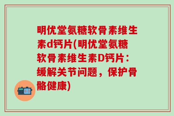 明优堂氨糖软骨素维生素d钙片(明优堂氨糖软骨素维生素D钙片：缓解关节问题，保护骨骼健康)-第1张图片-氨糖科普网