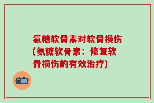 氨糖软骨素对软骨损伤(氨糖软骨素:修复软骨损伤的有效治疗)-第1张图片-氨糖科普网 氨糖软骨素对软骨损伤(氨糖软骨素:修复软骨损伤的有效治疗)-第1张图片-氨糖科普网