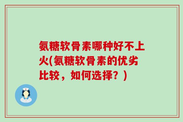 氨糖软骨素哪种好不上火(氨糖软骨素的优劣比较，如何选择？)-第1张图片-氨糖科普网