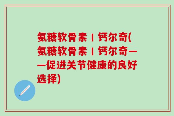 氨糖软骨素丨钙尔奇(氨糖软骨素丨钙尔奇——促进关节健康的良好选择)-第1张图片-氨糖科普网