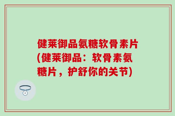健莱御品氨糖软骨素片(健莱御品:软骨素氨糖片,护舒你的关节)-第1张图片-氨糖科普网 健莱御品氨糖软骨素片(健莱御品:软骨素氨糖片,护舒你的关节)-第1张图片-氨糖科普网