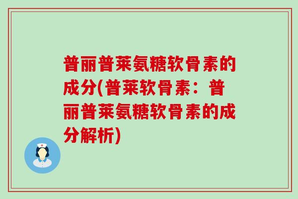 普丽普莱氨糖软骨素的成分(普莱软骨素:普丽普莱氨糖软骨素的成分解析)-第1张图片-氨糖科普网 普丽普莱氨糖软骨素的成分(普莱软骨素:普丽普莱氨糖软骨素的成分解析)-第1张图片-氨糖科普网