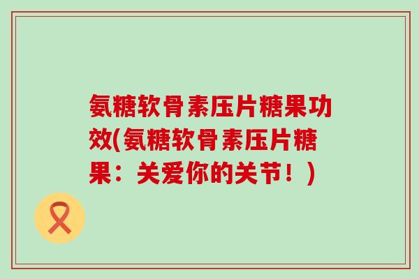 氨糖软骨素压片糖果功效(氨糖软骨素压片糖果：关爱你的关节！)-第1张图片-氨糖科普网