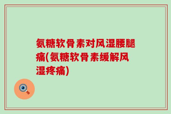 氨糖软骨素对风湿腰腿痛(氨糖软骨素缓解风湿疼痛)-第1张图片-氨糖科普网