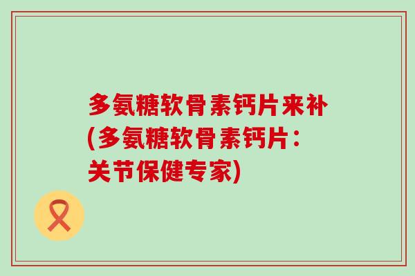 多氨糖软骨素钙片来补(多氨糖软骨素钙片:关节保健专家)-第1张图片-氨糖科普网 多氨糖软骨素钙片来补(多氨糖软骨素钙片:关节保健专家)-第1张图片-氨糖科普网