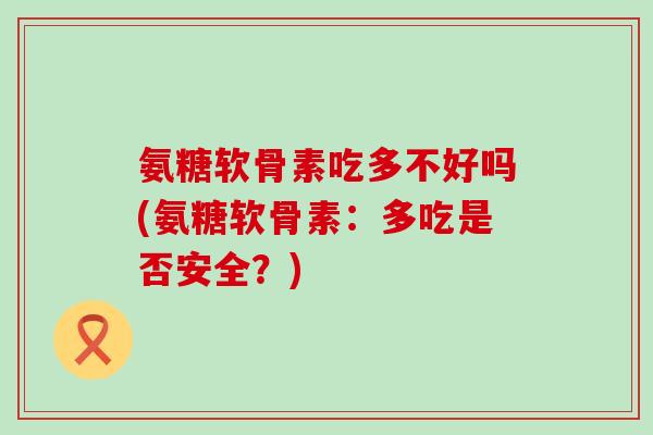 氨糖软骨素吃多不好吗(氨糖软骨素:多吃是否安全?)-第1张图片-氨糖科普网 氨糖软骨素吃多不好吗(氨糖软骨素:多吃是否安全?)-第1张图片-氨糖科普网