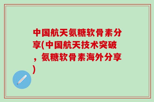 中国航天氨糖软骨素分享(中国航天技术突破,氨糖软骨素海外分享)-第1张图片-氨糖科普网 中国航天氨糖软骨素分享(中国航天技术突破,氨糖软骨素海外分享)-第1张图片-氨糖科普网