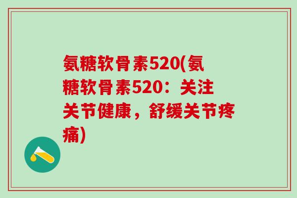 氨糖软骨素520(氨糖软骨素520:关注关节健康,舒缓关节疼痛)-第1张图片-氨糖科普网 氨糖软骨素520(氨糖软骨素520:关注关节健康,舒缓关节疼痛)-第1张图片-氨糖科普网