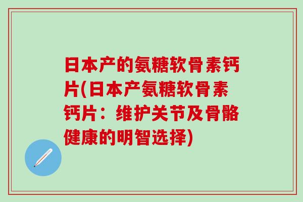 日本产的氨糖软骨素钙片(日本产氨糖软骨素钙片:维护关节及骨骼健康的明智选择)-第1张图片-氨糖科普网 日本产的氨糖软骨素钙片(日本产氨糖软骨素钙片:维护关节及骨骼健康的明智选择)-第1张图片-氨糖科普网