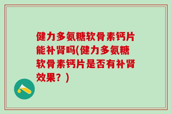 健力多氨糖软骨素钙片能补肾吗(健力多氨糖软骨素钙片是否有补肾效果?)-第1张图片-氨糖科普网 健力多氨糖软骨素钙片能补肾吗(健力多氨糖软骨素钙片是否有补肾效果?)-第1张图片-氨糖科普网