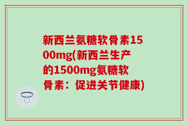新西兰氨糖软骨素1500mg(新西兰生产的1500mg氨糖软骨素:促进关节健康)-第1张图片-氨糖科普网 新西兰氨糖软骨素1500mg(新西兰生产的1500mg氨糖软骨素:促进关节健康)-第1张图片-氨糖科普网