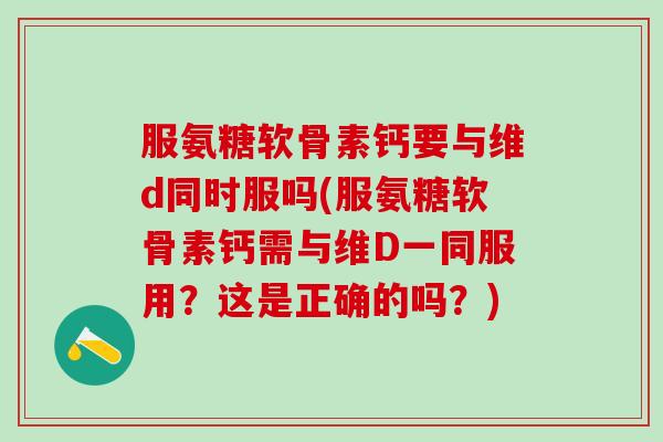 服氨糖软骨素钙要与维d同时服吗(服氨糖软骨素钙需与维D一同服用？这是正确的吗？)-第1张图片-氨糖科普网