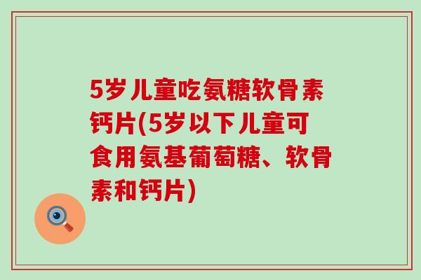 5岁儿童吃氨糖软骨素钙片(5岁以下儿童可食用氨基葡萄糖、软骨素和钙片)-第1张图片-氨糖科普网 5岁儿童吃氨糖软骨素钙片(5岁以下儿童可食用氨基葡萄糖、软骨素和钙片)-第1张图片-氨糖科普网