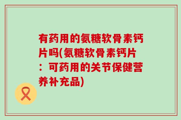 有药用的氨糖软骨素钙片吗(氨糖软骨素钙片:可药用的关节保健营养补充品)-第1张图片-氨糖科普网 有药用的氨糖软骨素钙片吗(氨糖软骨素钙片:可药用的关节保健营养补充品)-第1张图片-氨糖科普网