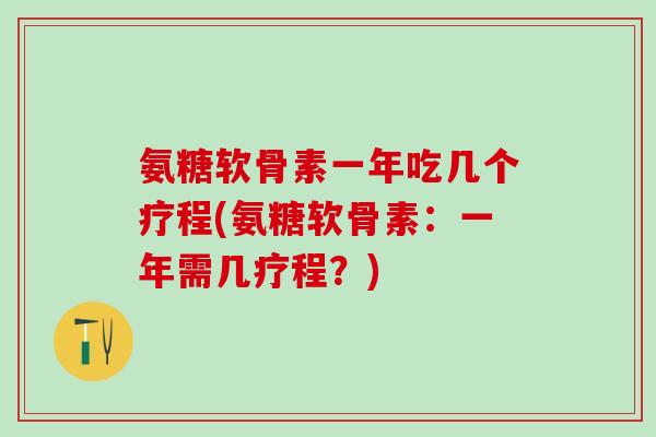 氨糖软骨素一年吃几个疗程(氨糖软骨素：一年需几疗程？)-第1张图片-氨糖科普网