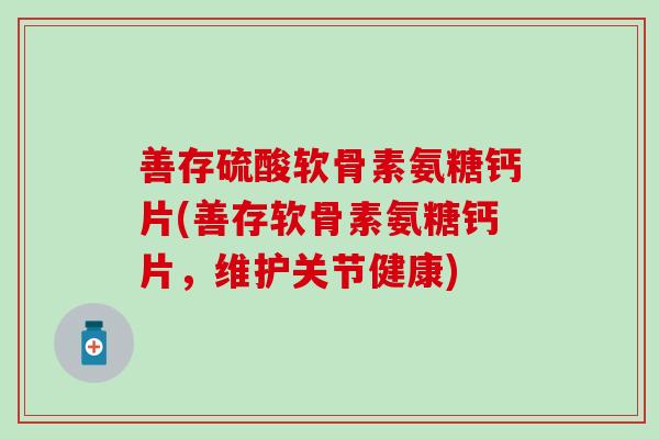 善存硫酸软骨素氨糖钙片(善存软骨素氨糖钙片，维护关节健康)-第1张图片-氨糖科普网