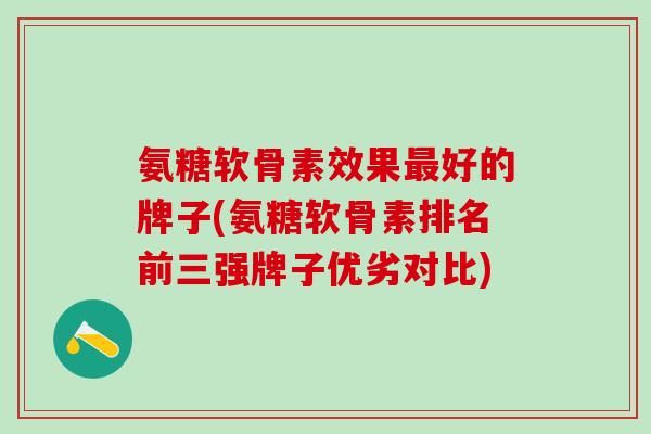 氨糖软骨素效果最好的牌子(氨糖软骨素排名前三强牌子优劣对比)-第1张图片-氨糖科普网 氨糖软骨素效果最好的牌子(氨糖软骨素排名前三强牌子优劣对比)-第1张图片-氨糖科普网