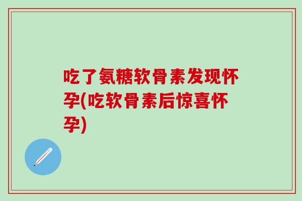 吃了氨糖软骨素发现怀孕(吃软骨素后惊喜怀孕)-第1张图片-氨糖科普网