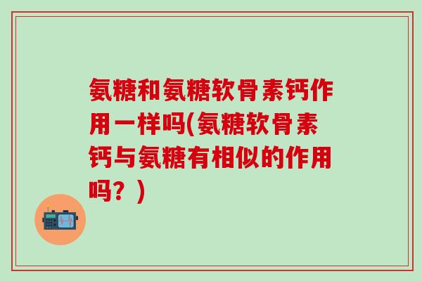氨糖和氨糖软骨素钙作用一样吗(氨糖软骨素钙与氨糖有相似的作用吗？)-第1张图片-氨糖科普网