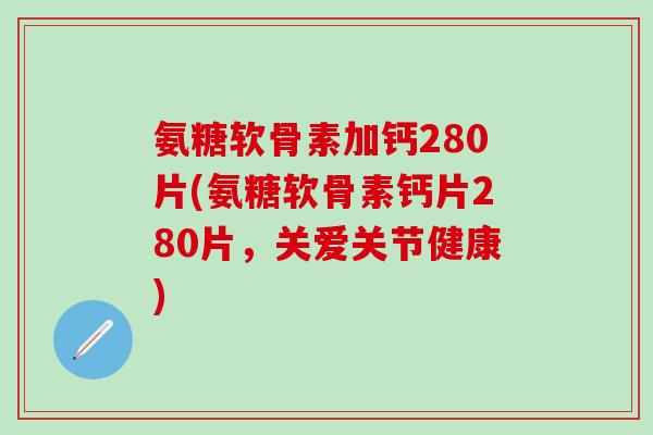 氨糖软骨素加钙280片(氨糖软骨素钙片280片,关爱关节健康)-第1张图片-氨糖科普网 氨糖软骨素加钙280片(氨糖软骨素钙片280片,关爱关节健康)-第1张图片-氨糖科普网