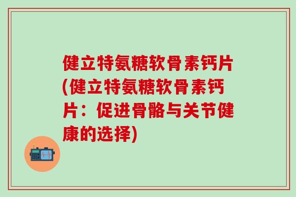 健立特氨糖软骨素钙片(健立特氨糖软骨素钙片:促进骨骼与关节健康的选择)-第1张图片-氨糖科普网 健立特氨糖软骨素钙片(健立特氨糖软骨素钙片:促进骨骼与关节健康的选择)-第1张图片-氨糖科普网