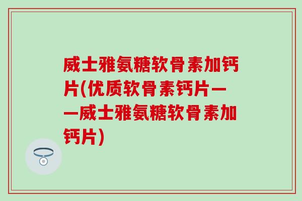 威士雅氨糖软骨素加钙片(优质软骨素钙片——威士雅氨糖软骨素加钙片)-第1张图片-氨糖科普网 威士雅氨糖软骨素加钙片(优质软骨素钙片——威士雅氨糖软骨素加钙片)-第1张图片-氨糖科普网