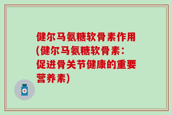 健尔马氨糖软骨素作用(健尔马氨糖软骨素：促进骨关节健康的重要营养素)-第1张图片-氨糖科普网