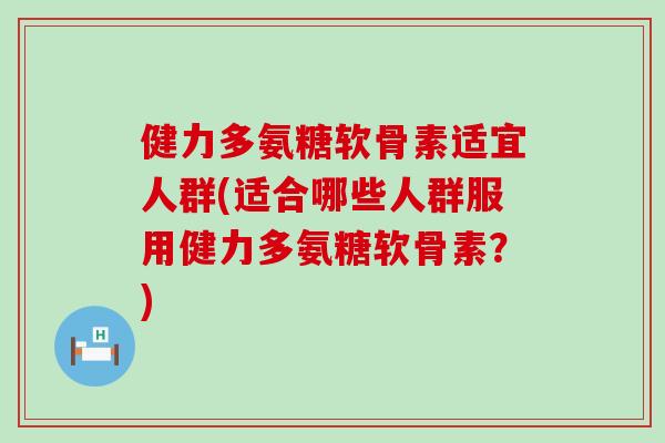 健力多氨糖软骨素适宜人群(适合哪些人群服用健力多氨糖软骨素？)-第1张图片-氨糖科普网