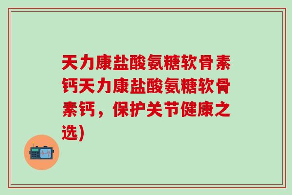 天力康盐酸氨糖软骨素钙天力康盐酸氨糖软骨素钙,保护关节健康之选)-第1张图片-氨糖科普网 天力康盐酸氨糖软骨素钙天力康盐酸氨糖软骨素钙,保护关节健康之选)-第1张图片-氨糖科普网