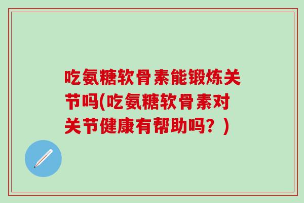 吃氨糖软骨素能锻炼关节吗(吃氨糖软骨素对关节健康有帮助吗?)-第1张图片-氨糖科普网 吃氨糖软骨素能锻炼关节吗(吃氨糖软骨素对关节健康有帮助吗?)-第1张图片-氨糖科普网