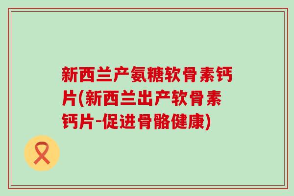 新西兰产氨糖软骨素钙片(新西兰出产软骨素钙片-促进骨骼健康)-第1张图片-氨糖科普网 新西兰产氨糖软骨素钙片(新西兰出产软骨素钙片-促进骨骼健康)-第1张图片-氨糖科普网