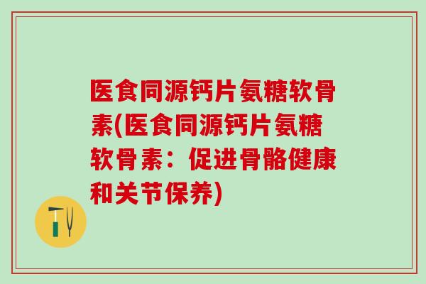 医食同源钙片氨糖软骨素(医食同源钙片氨糖软骨素:促进骨骼健康和关节保养)-第1张图片-氨糖科普网 医食同源钙片氨糖软骨素(医食同源钙片氨糖软骨素:促进骨骼健康和关节保养)-第1张图片-氨糖科普网