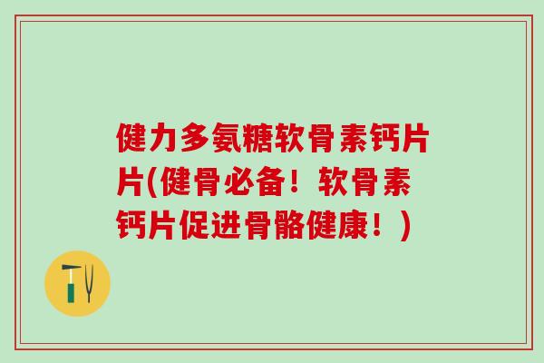 健力多氨糖软骨素钙片片(健骨必备!软骨素钙片促进骨骼健康!)-第1张图片-氨糖科普网 健力多氨糖软骨素钙片片(健骨必备!软骨素钙片促进骨骼健康!)-第1张图片-氨糖科普网