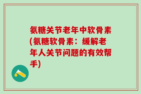 氨糖关节老年中软骨素(氨糖软骨素:缓解老年人关节问题的有效帮手)-第1张图片-氨糖科普网 氨糖关节老年中软骨素(氨糖软骨素:缓解老年人关节问题的有效帮手)-第1张图片-氨糖科普网