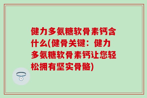 健力多氨糖软骨素钙含什么(健骨关键:健力多氨糖软骨素钙让您轻松拥有坚实骨骼)-第1张图片-氨糖科普网 健力多氨糖软骨素钙含什么(健骨关键:健力多氨糖软骨素钙让您轻松拥有坚实骨骼)-第1张图片-氨糖科普网