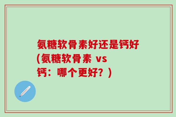 氨糖软骨素好还是钙好(氨糖软骨素 vs 钙：哪个更好？)-第1张图片-氨糖科普网