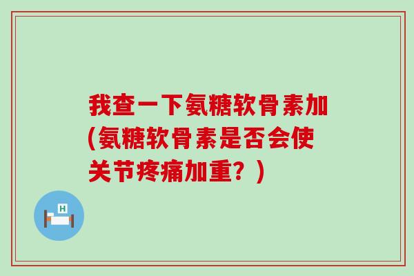 我查一下氨糖软骨素加(氨糖软骨素是否会使关节疼痛加重?)-第1张图片-氨糖科普网 我查一下氨糖软骨素加(氨糖软骨素是否会使关节疼痛加重?)-第1张图片-氨糖科普网