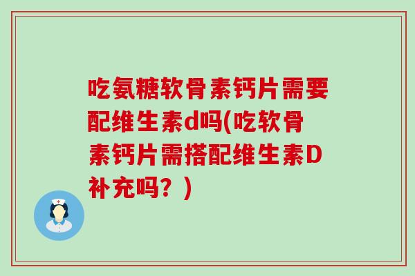吃氨糖软骨素钙片需要配维生素d吗(吃软骨素钙片需搭配维生素D补充吗？)-第1张图片-氨糖科普网