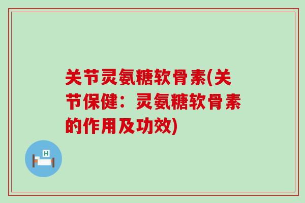 关节灵氨糖软骨素(关节保健:灵氨糖软骨素的作用及功效)-第1张图片-氨糖科普网 关节灵氨糖软骨素(关节保健:灵氨糖软骨素的作用及功效)-第1张图片-氨糖科普网