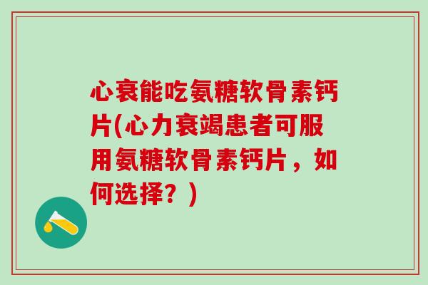 心衰能吃氨糖软骨素钙片(心力衰竭患者可服用氨糖软骨素钙片，如何选择？)-第1张图片-氨糖科普网