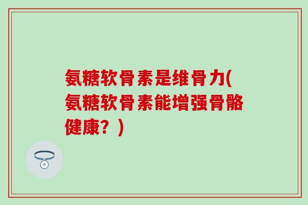 氨糖软骨素是维骨力(氨糖软骨素能增强骨骼健康？)-第1张图片-氨糖科普网