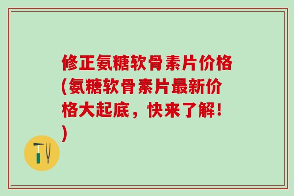 修正氨糖软骨素片价格(氨糖软骨素片最新价格大起底,快来了解!)-第1张图片-氨糖科普网 修正氨糖软骨素片价格(氨糖软骨素片最新价格大起底,快来了解!)-第1张图片-氨糖科普网