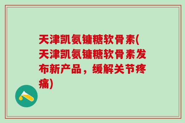 天津凯氨镛糖软骨素(天津凯氨镛糖软骨素发布新产品,缓解关节疼痛)-第1张图片-氨糖科普网 天津凯氨镛糖软骨素(天津凯氨镛糖软骨素发布新产品,缓解关节疼痛)-第1张图片-氨糖科普网