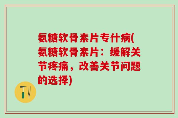 氨糖软骨素片专什病(氨糖软骨素片:缓解关节疼痛,改善关节问题的选择)-第1张图片-氨糖科普网 氨糖软骨素片专什病(氨糖软骨素片:缓解关节疼痛,改善关节问题的选择)-第1张图片-氨糖科普网