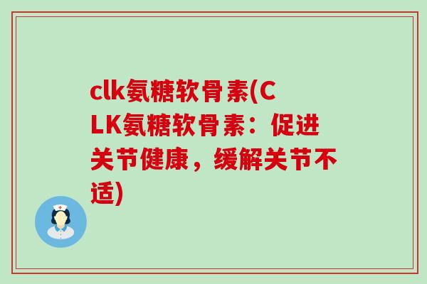 clk氨糖软骨素(CLK氨糖软骨素:促进关节健康,缓解关节不适)-第1张图片-氨糖科普网 clk氨糖软骨素(CLK氨糖软骨素:促进关节健康,缓解关节不适)-第1张图片-氨糖科普网